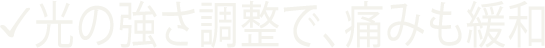 光の強さ調整で、痛みも緩和