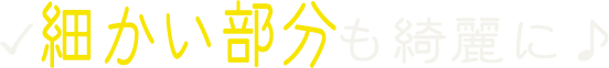 細かい部分も綺麗に
