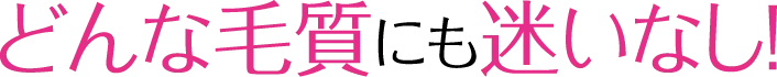 どんな毛質にも迷いなし!