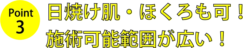 POINT3 日焼け肌・ほくろも可！施術可能範囲が広い！