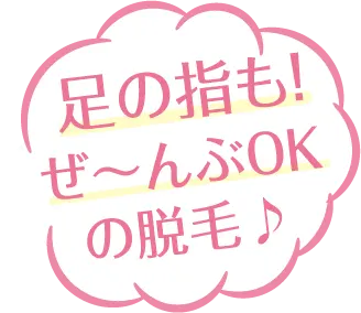 足の指も！ぜ～んぶOKの脱毛♪