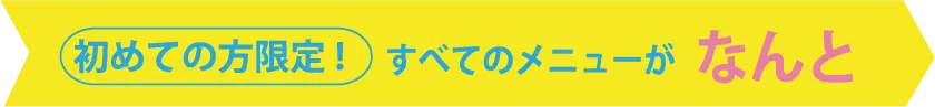 初めての方限定！全てのメニューがなんと