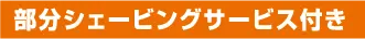 部分シェービングサービス付き
